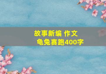 故事新编 作文 龟兔赛跑400字